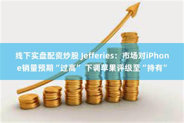 线下实盘配资炒股 Jefferies：市场对iPhone销量预期“过高” 下调苹果评级至“持有”