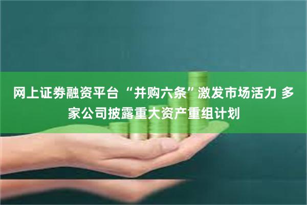 网上证劵融资平台 “并购六条”激发市场活力 多家公司披露重大资产重组计划