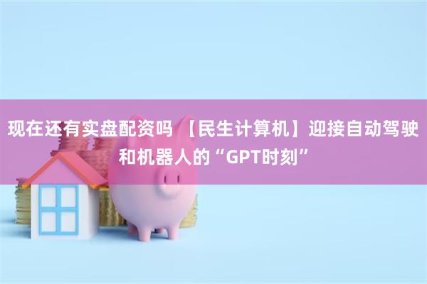 现在还有实盘配资吗 【民生计算机】迎接自动驾驶和机器人的“GPT时刻”