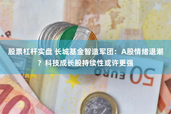 股票杠杆实盘 长城基金智造军团：A股情绪退潮？科技成长股持续性或许更强