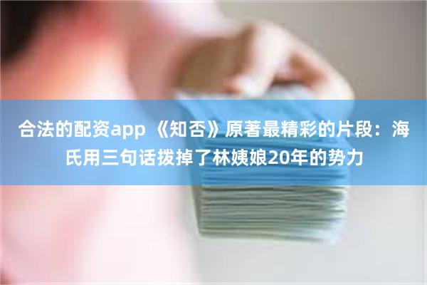 合法的配资app 《知否》原著最精彩的片段：海氏用三句话拨掉了林姨娘20年的势力