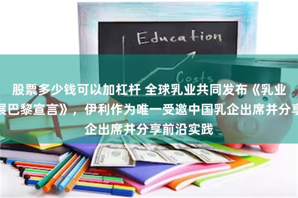 股票多少钱可以加杠杆 全球乳业共同发布《乳业可持续发展巴黎宣言》，伊利作为唯一受邀中国乳企出席并分享前沿实践