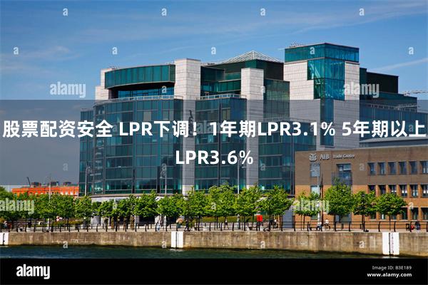 股票配资安全 LPR下调！1年期LPR3.1% 5年期以上LPR3.6%