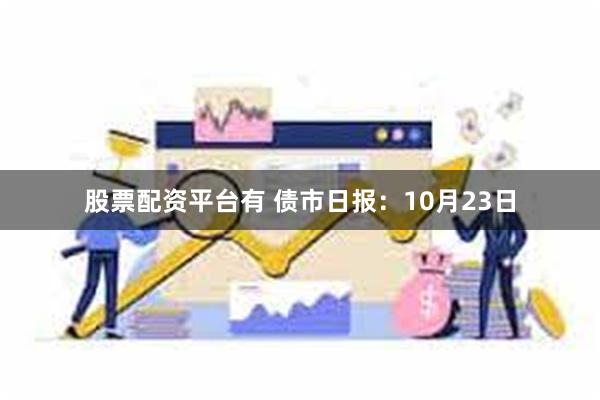 股票配资平台有 债市日报：10月23日