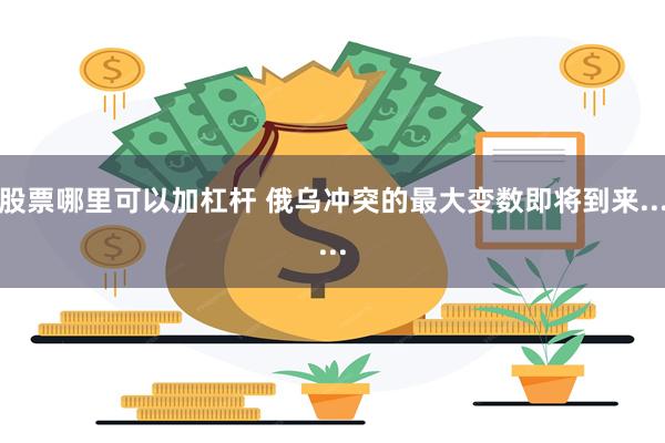 股票哪里可以加杠杆 俄乌冲突的最大变数即将到来......