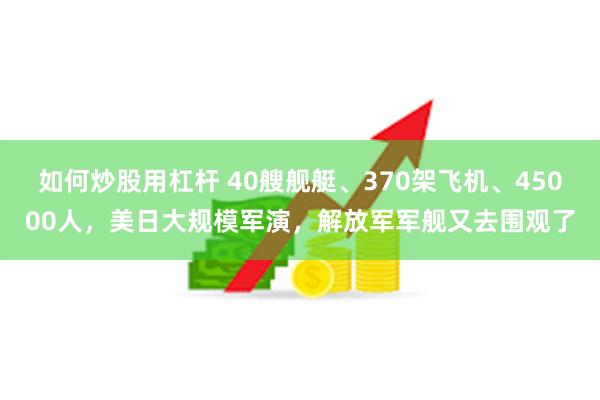 如何炒股用杠杆 40艘舰艇、370架飞机、45000人，美日大规模军演，解放军军舰又去围观了