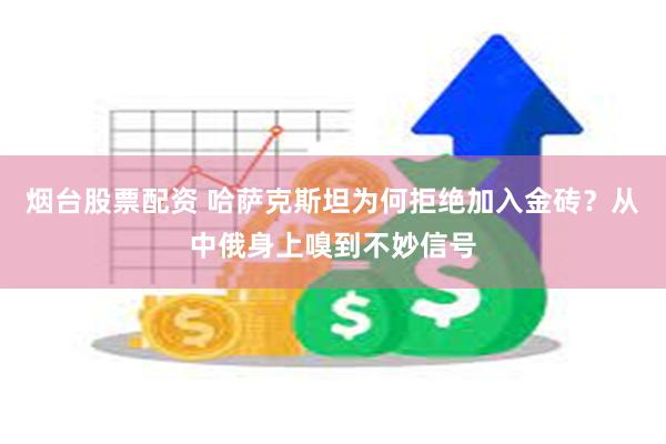 烟台股票配资 哈萨克斯坦为何拒绝加入金砖？从中俄身上嗅到不妙信号