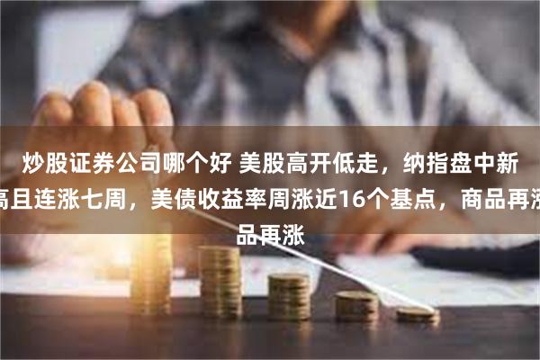 炒股证券公司哪个好 美股高开低走，纳指盘中新高且连涨七周，美债收益率周涨近16个基点，商品再涨