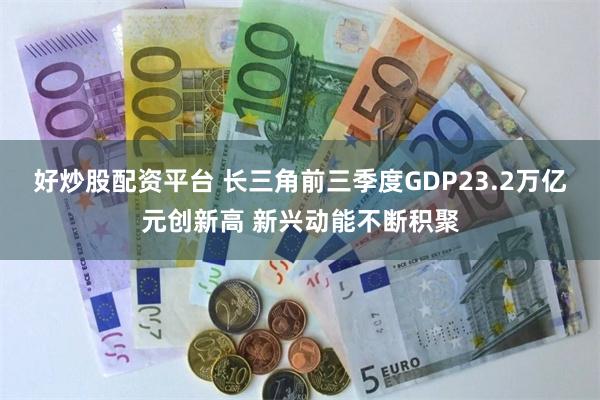 好炒股配资平台 长三角前三季度GDP23.2万亿元创新高 新兴动能不断积聚