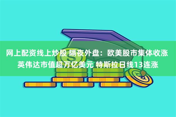 网上配资线上炒股 隔夜外盘：欧美股市集体收涨 英伟达市值超万亿美元 特斯拉日线13连涨