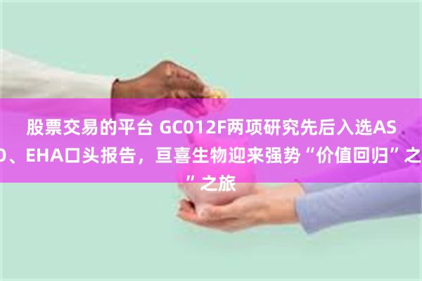 股票交易的平台 GC012F两项研究先后入选ASCO、EHA口头报告，亘喜生物迎来强势“价值回归”之旅