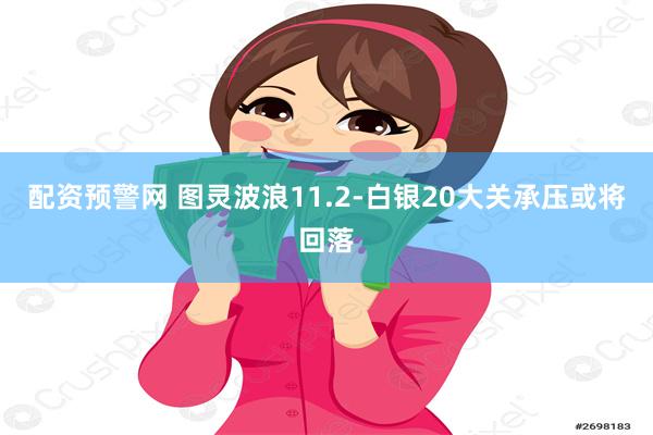 配资预警网 图灵波浪11.2-白银20大关承压或将回落