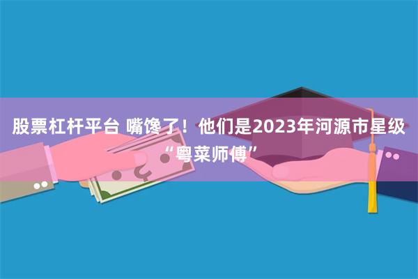 股票杠杆平台 嘴馋了！他们是2023年河源市星级“粤菜师傅”