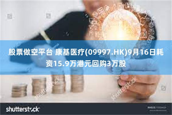 股票做空平台 康基医疗(09997.HK)9月16日耗资15.9万港元回购3万股