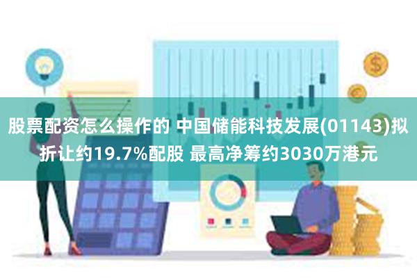 股票配资怎么操作的 中国储能科技发展(01143)拟折让约19.7%配股 最高净筹约3030万港元