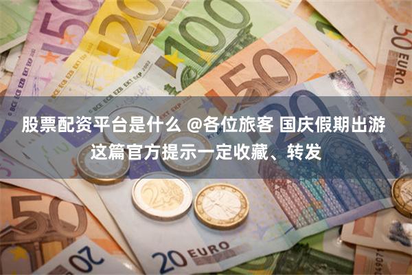 股票配资平台是什么 @各位旅客 国庆假期出游 这篇官方提示一定收藏、转发