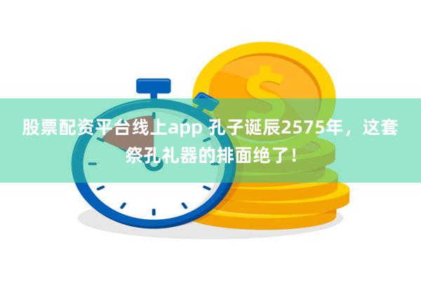 股票配资平台线上app 孔子诞辰2575年，这套祭孔礼器的排面绝了！