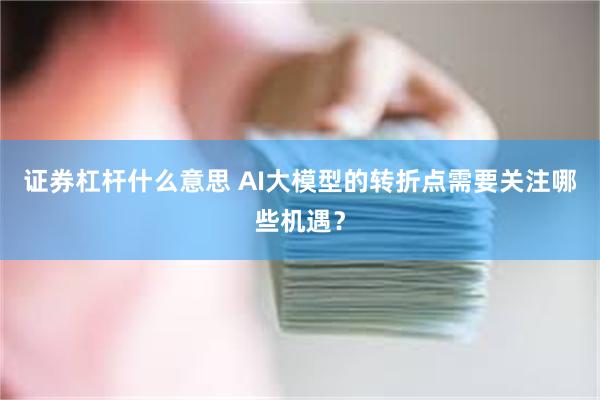 证券杠杆什么意思 AI大模型的转折点需要关注哪些机遇？