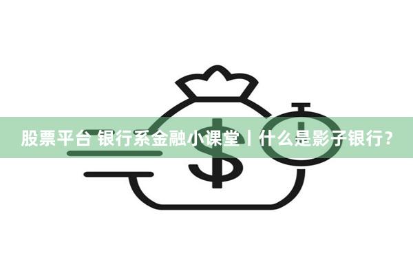 股票平台 银行系金融小课堂丨什么是影子银行？