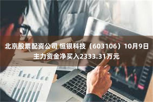 北京股票配资公司 恒银科技（603106）10月9日主力资金净买入2333.31万元