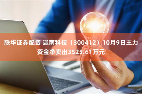 联华证券配资 迦南科技（300412）10月9日主力资金净卖出3525.61万元