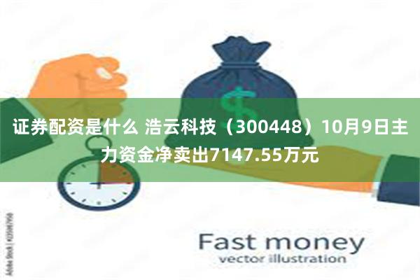 证券配资是什么 浩云科技（300448）10月9日主力资金净卖出7147.55万元