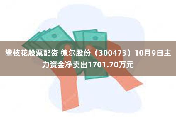 攀枝花股票配资 德尔股份（300473）10月9日主力资金净卖出1701.70万元