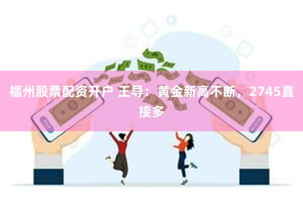 福州股票配资开户 王导：黄金新高不断，2745直接多