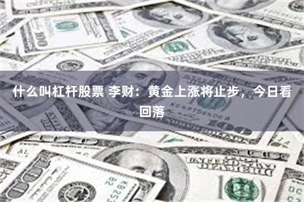 什么叫杠杆股票 李财：黄金上涨将止步，今日看回落