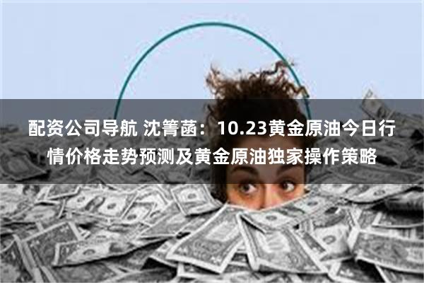 配资公司导航 沈箐菡：10.23黄金原油今日行情价格走势预测及黄金原油独家操作策略