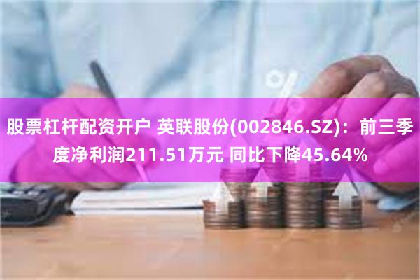 股票杠杆配资开户 英联股份(002846.SZ)：前三季度净利润211.51万元 同比下降45.64%