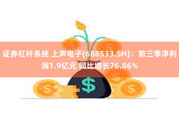 证券杠杆系统 上声电子(688533.SH)：前三季净利润1.9亿元 同比增长76.86%