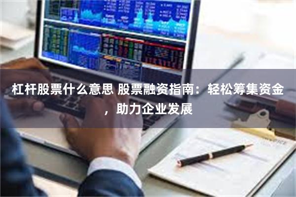 杠杆股票什么意思 股票融资指南：轻松筹集资金，助力企业发展