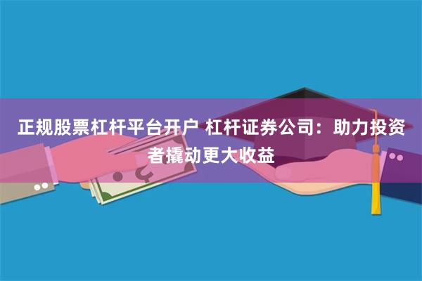 正规股票杠杆平台开户 杠杆证券公司：助力投资者撬动更大收益