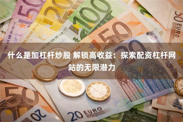 什么是加杠杆炒股 解锁高收益：探索配资杠杆网站的无限潜力