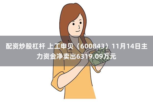 配资炒股杠杆 上工申贝（600843）11月14日主力资金净卖出6319.09万元