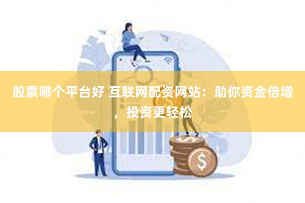 股票哪个平台好 互联网配资网站：助你资金倍增，投资更轻松