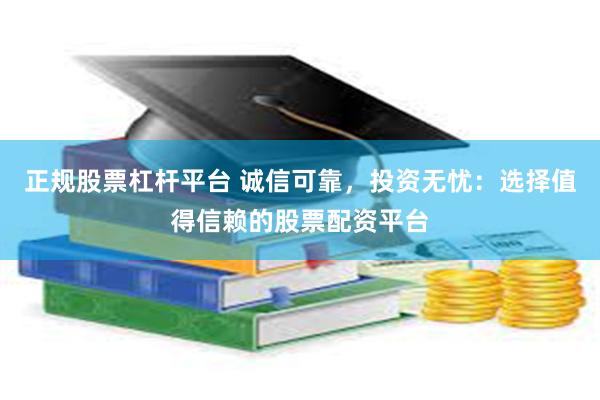 正规股票杠杆平台 诚信可靠，投资无忧：选择值得信赖的股票配资平台