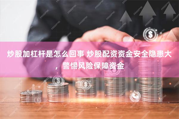 炒股加杠杆是怎么回事 炒股配资资金安全隐患大，警惕风险保障资金