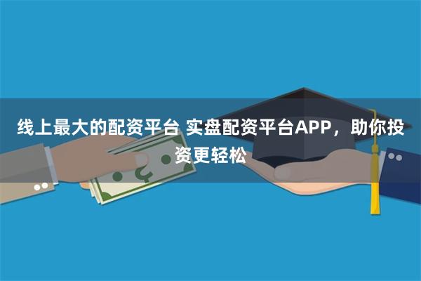 线上最大的配资平台 实盘配资平台APP，助你投资更轻松