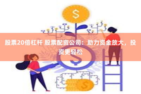 股票20倍杠杆 股票配资公司：助力资金放大，投资更轻松