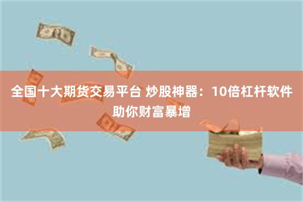 全国十大期货交易平台 炒股神器：10倍杠杆软件助你财富暴增