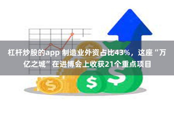 杠杆炒股的app 制造业外资占比43%，这座“万亿之城”在进博会上收获21个重点项目