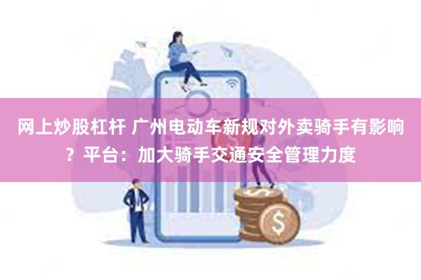 网上炒股杠杆 广州电动车新规对外卖骑手有影响？平台：加大骑手交通安全管理力度