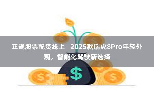 正规股票配资线上   2025款瑞虎8Pro年轻外观，智能化驾驶新选择