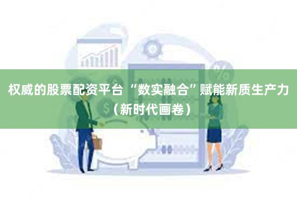 权威的股票配资平台 “数实融合”赋能新质生产力（新时代画卷）