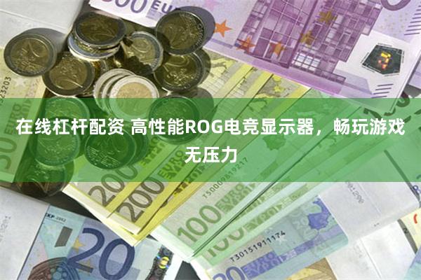 在线杠杆配资 高性能ROG电竞显示器，畅玩游戏无压力