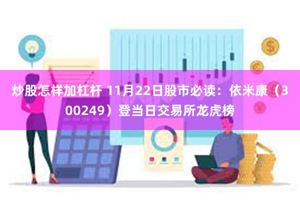 炒股怎样加杠杆 11月22日股市必读：依米康（300249）登当日交易所龙虎榜