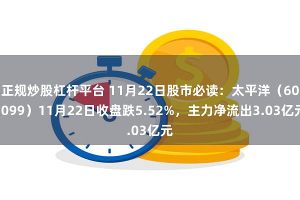 正规炒股杠杆平台 11月22日股市必读：太平洋（601099）11月22日收盘跌5.52%，主力净流出3.03亿元