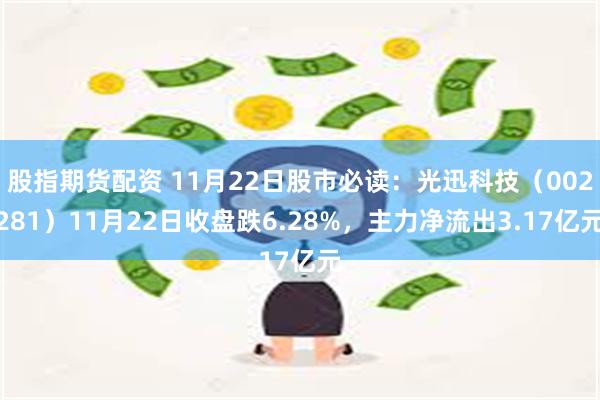 股指期货配资 11月22日股市必读：光迅科技（002281）11月22日收盘跌6.28%，主力净流出3.17亿元